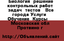 Биология: решение контрольных работ, задач, тестов - Все города Услуги » Обучение. Курсы   . Московская обл.,Протвино г.